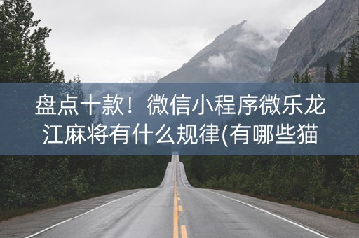 盘点十款！微信小程序微乐龙江麻将有什么规律(有哪些猫腻)