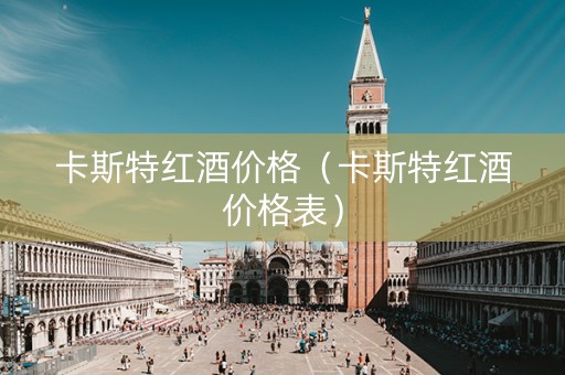 卡斯特红酒价格（卡斯特红酒价格表）