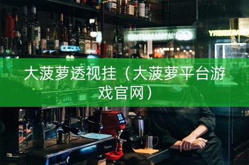 大菠萝透视挂（大菠萝平台游戏官网）