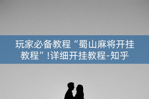 玩家必备教程“蜀山麻将开挂教程”!详细开挂教程-知乎