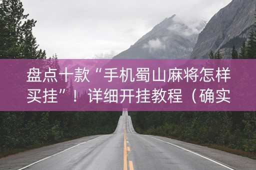 盘点十款“手机蜀山麻将怎样买挂”！详细开挂教程（确实真的有挂)-知乎