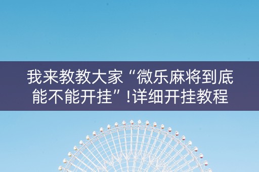 我来教教大家“微乐麻将到底能不能开挂”!详细开挂教程-知乎