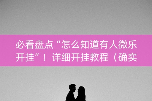 必看盘点“怎么知道有人微乐开挂”！详细开挂教程（确实真的有挂)-知乎