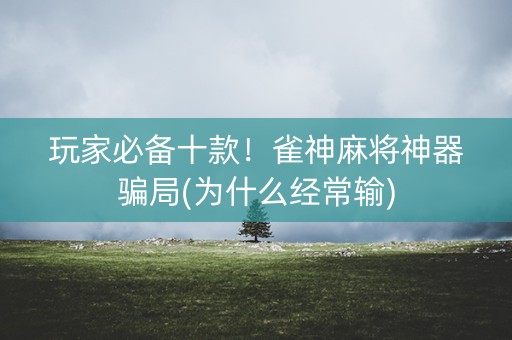 玩家必备十款！雀神麻将神器骗局(为什么经常输)