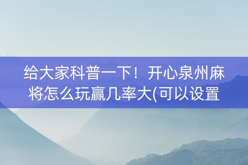 给大家科普一下！开心泉州麻将怎么玩赢几率大(可以设置输赢吗)