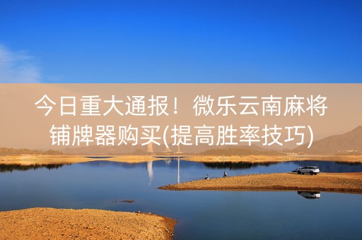 今日重大通报！微乐云南麻将铺牌器购买(提高胜率技巧)