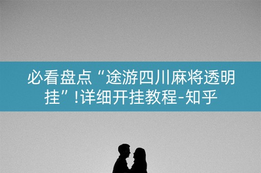 必看盘点“途游四川麻将透明挂”!详细开挂教程-知乎
