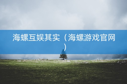 海螺互娱其实（海螺游戏官网）