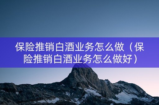 保险推销白酒业务怎么做（保险推销白酒业务怎么做好）