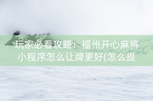 玩家必看攻略！福州开心麻将小程序怎么让牌更好(怎么提高赢牌率)