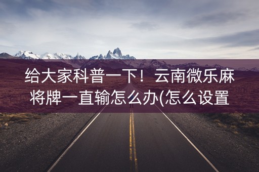给大家科普一下！云南微乐麻将牌一直输怎么办(怎么设置才能赢)
