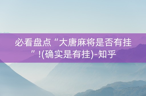 必看盘点“大唐麻将是否有挂”!(确实是有挂)-知乎