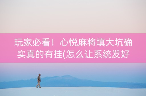 玩家必看！心悦麻将填大坑确实真的有挂(怎么让系统发好牌)