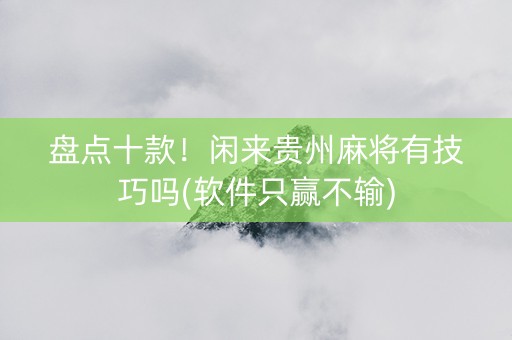盘点十款！闲来贵州麻将有技巧吗(软件只赢不输)