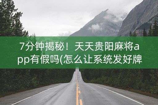 7分钟揭秘！天天贵阳麻将app有假吗(怎么让系统发好牌)