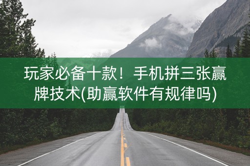 玩家必备十款！手机拼三张赢牌技术(助赢软件有规律吗)