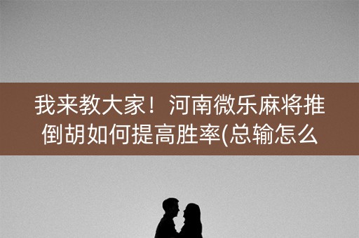 我来教大家！河南微乐麻将推倒胡如何提高胜率(总输怎么回事)