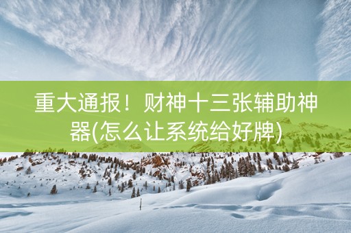 重大通报！财神十三张辅助神器(怎么让系统给好牌)