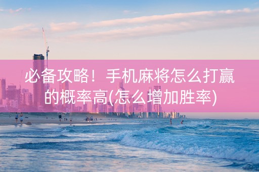 必备攻略！手机麻将怎么打赢的概率高(怎么增加胜率)
