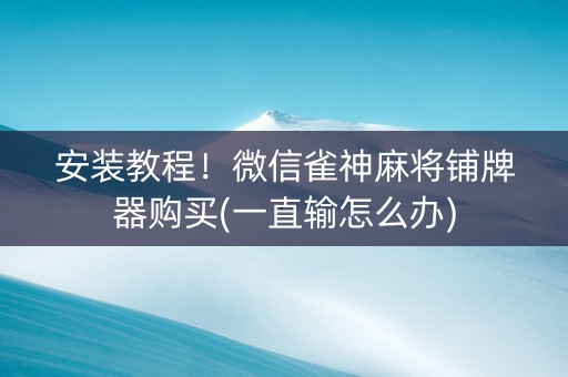 安装教程！微信雀神麻将铺牌器购买(一直输怎么办)