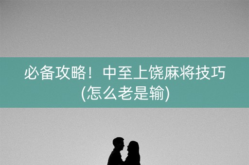 必备攻略！中至上饶麻将技巧(怎么老是输)