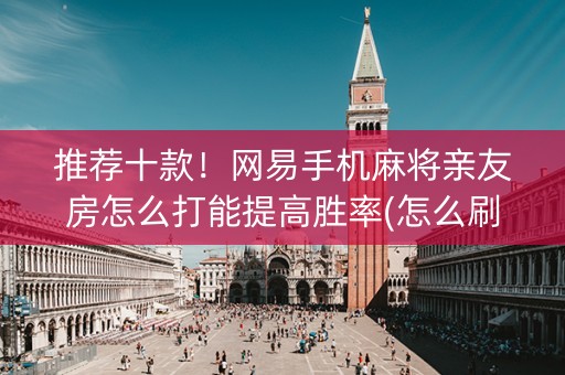 推荐十款！网易手机麻将亲友房怎么打能提高胜率(怎么刷好牌)