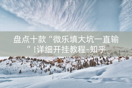 盘点十款“微乐填大坑一直输”!详细开挂教程-知乎