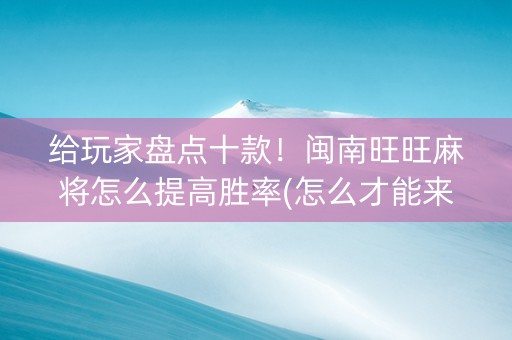 给玩家盘点十款！闽南旺旺麻将怎么提高胜率(怎么才能来好牌)