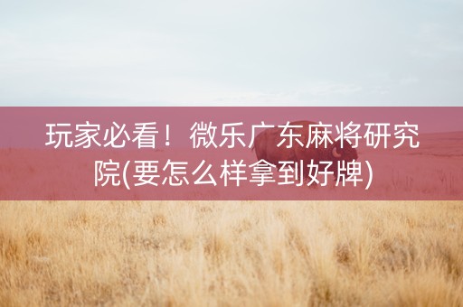玩家必看！微乐广东麻将研究院(要怎么样拿到好牌)