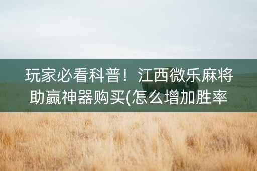 玩家必看科普！江西微乐麻将助赢神器购买(怎么增加胜率)