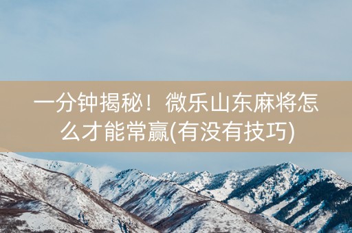 一分钟揭秘！微乐山东麻将怎么才能常赢(有没有技巧)