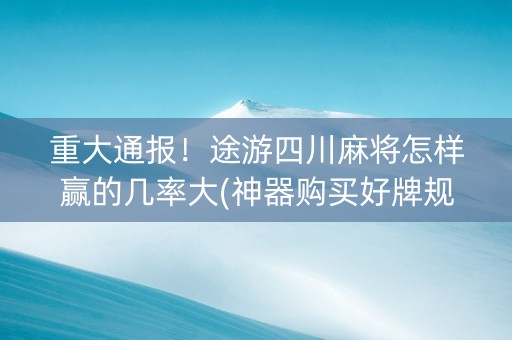 重大通报！途游四川麻将怎样赢的几率大(神器购买好牌规律)