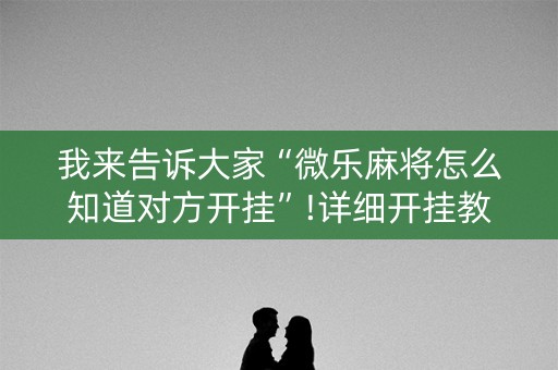 我来告诉大家“微乐麻将怎么知道对方开挂”!详细开挂教程-知乎