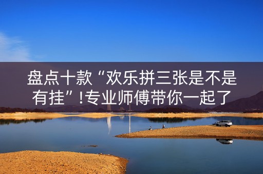 盘点十款“欢乐拼三张是不是有挂”!专业师傅带你一起了解（详细教程）-知乎