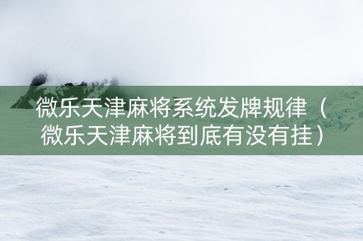 微乐天津麻将系统发牌规律（微乐天津麻将到底有没有挂）