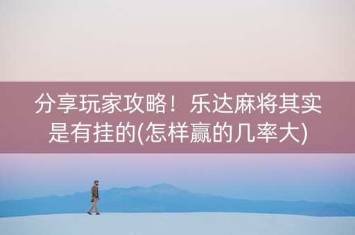 分享玩家攻略！乐达麻将其实是有挂的(怎样赢的几率大)