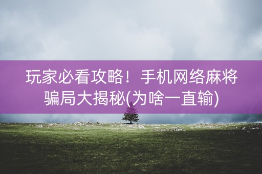 玩家必看攻略！手机网络麻将骗局大揭秘(为啥一直输)