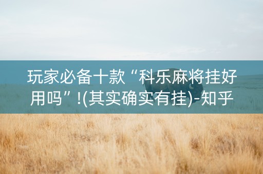 玩家必备十款“科乐麻将挂好用吗”!(其实确实有挂)-知乎