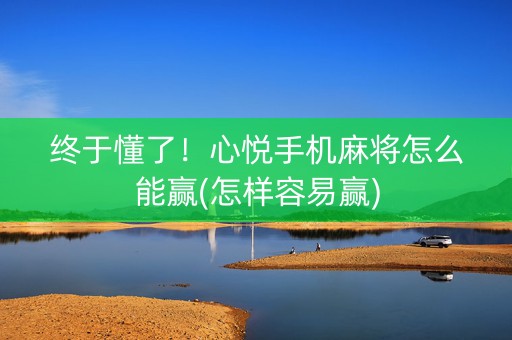终于懂了！心悦手机麻将怎么能赢(怎样容易赢)