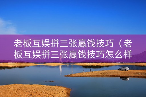 老板互娱拼三张赢钱技巧（老板互娱拼三张赢钱技巧怎么样）