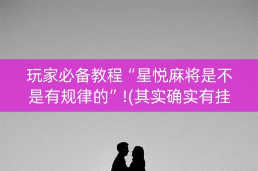 玩家必备教程“星悦麻将是不是有规律的”!(其实确实有挂)-知乎