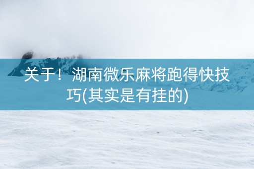 关于！湖南微乐麻将跑得快技巧(其实是有挂的)