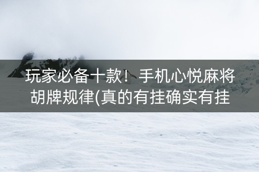 玩家必备十款！手机心悦麻将胡牌规律(真的有挂确实有挂)