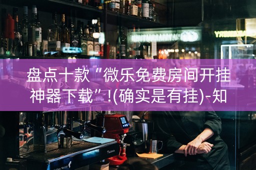 盘点十款“微乐免费房间开挂神器下载”!(确实是有挂)-知乎