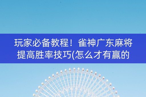 玩家必备教程！雀神广东麻将提高胜率技巧(怎么才有赢的几率)