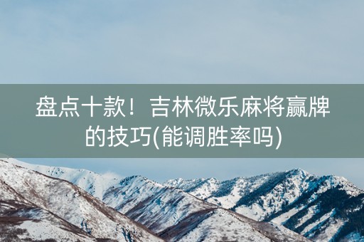 盘点十款！吉林微乐麻将赢牌的技巧(能调胜率吗)