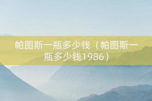 帕图斯一瓶多少钱（帕图斯一瓶多少钱1986）