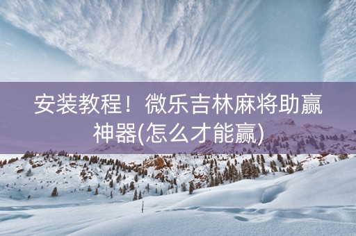 安装教程！微乐吉林麻将助赢神器(怎么才能赢)