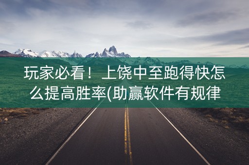 玩家必看！上饶中至跑得快怎么提高胜率(助赢软件有规律吗)