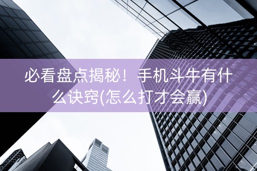 必看盘点揭秘！手机斗牛有什么诀窍(怎么打才会赢)